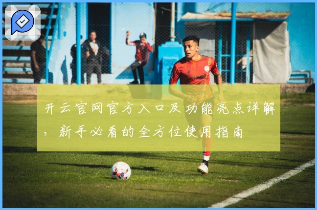 开云官网官方入口及功能亮点详解，新手必看的全方位使用指南