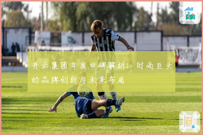 开云集团年度口碑解析：时尚巨头的品牌创新与未来布局