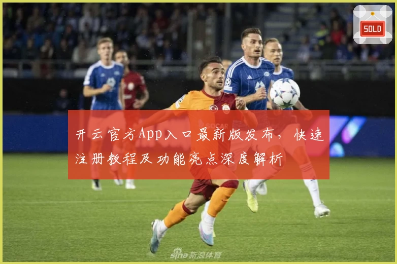 开云官方App入口最新版发布，快速注册教程及功能亮点深度解析