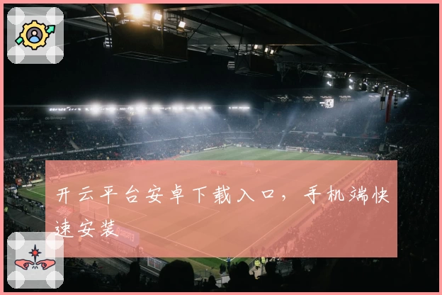 开云平台安卓下载入口，手机端快速安装