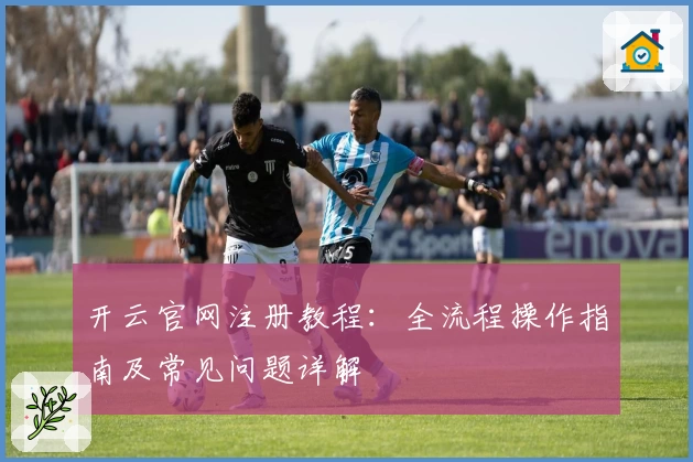 开云官网注册教程：全流程操作指南及常见问题详解