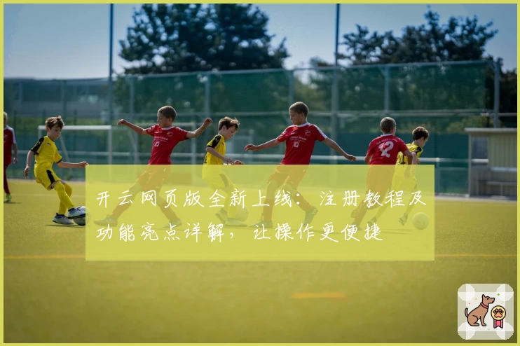 开云网页版全新上线：注册教程及功能亮点详解，让操作更便捷