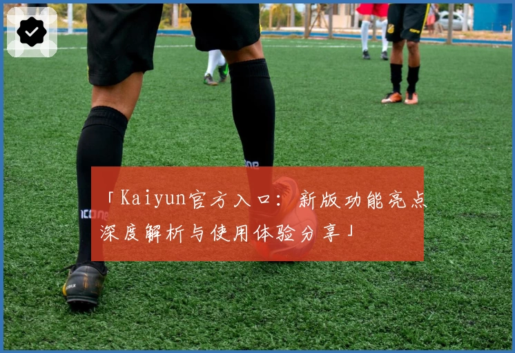 「Kaiyun官方入口：新版功能亮点深度解析与使用体验分享」