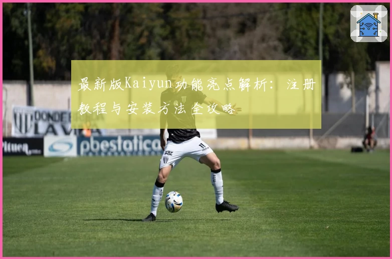 最新版Kaiyun功能亮点解析：注册教程与安装方法全攻略