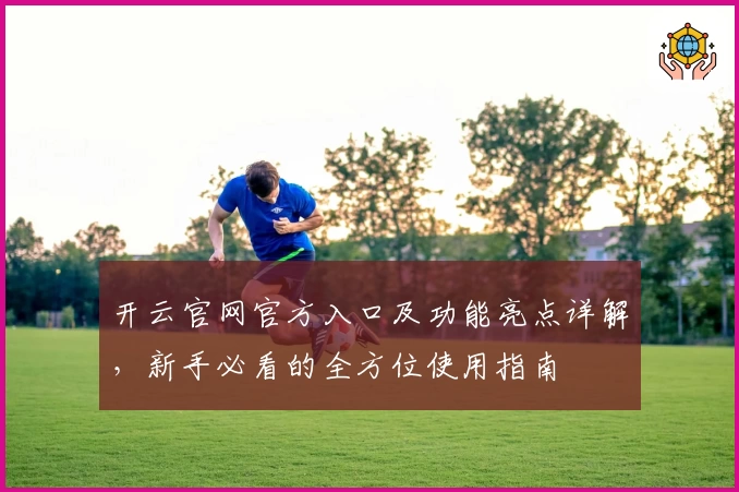 开云官网官方入口及功能亮点详解，新手必看的全方位使用指南