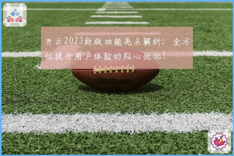 开云2023新版功能亮点解析：全方位提升用户体验的贴心优化！