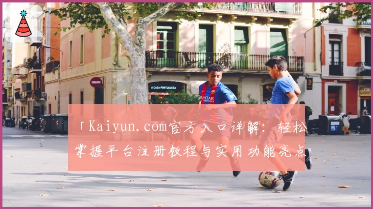 「Kaiyun.com官方入口详解：轻松掌握平台注册教程与实用功能亮点」