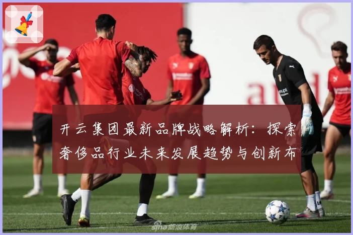 开云集团最新品牌战略解析：探索奢侈品行业未来发展趋势与创新布局