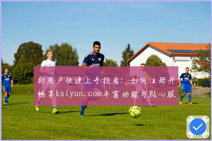 新用户快速上手指南：如何注册并畅享kaiyun.com丰富功能与贴心服务