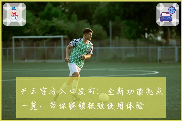 开云官方入口发布：全新功能亮点一览，带你解锁极致使用体验