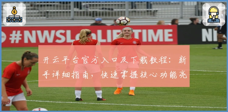 开云平台官方入口及下载教程：新手详细指南，快速掌握核心功能亮点