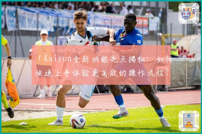 「Kaiyun全新功能亮点揭秘：如何快速上手体验更高效的操作流程？」