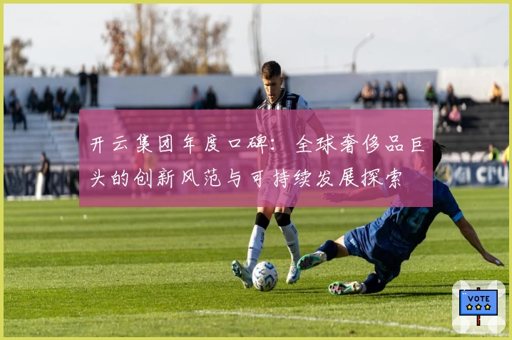 开云集团年度口碑：全球奢侈品巨头的创新风范与可持续发展探索