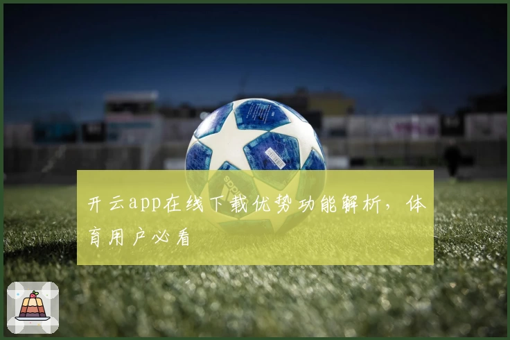 开云app在线下载优势功能解析，体育用户必看
