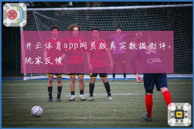 开云体育app网页版真实数据测评，玩家反馈