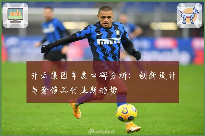开云集团年度口碑分析：创新设计与奢侈品行业新趋势