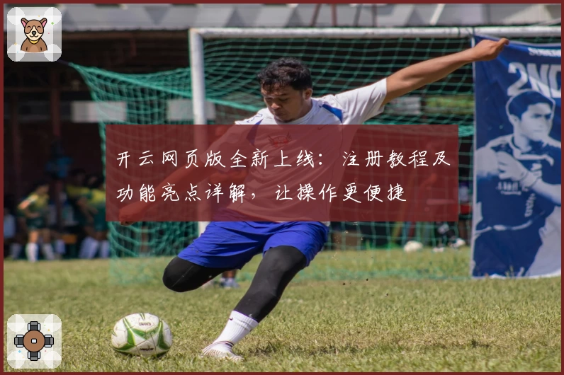 开云网页版全新上线：注册教程及功能亮点详解，让操作更便捷