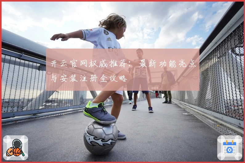开云官网权威推荐:最新功能亮点与安装注册全攻略