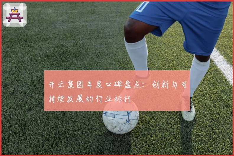 开云集团年度口碑盘点：创新与可持续发展的行业标杆