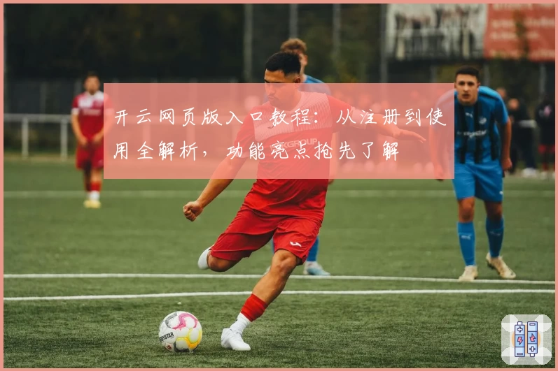 开云网页版入口教程：从注册到使用全解析，功能亮点抢先了解