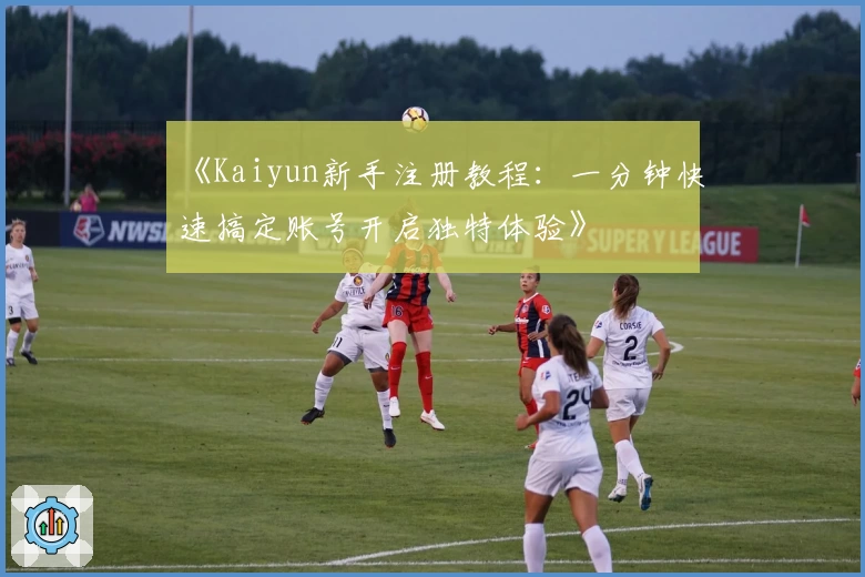 《Kaiyun新手注册教程：一分钟快速搞定账号开启独特体验》