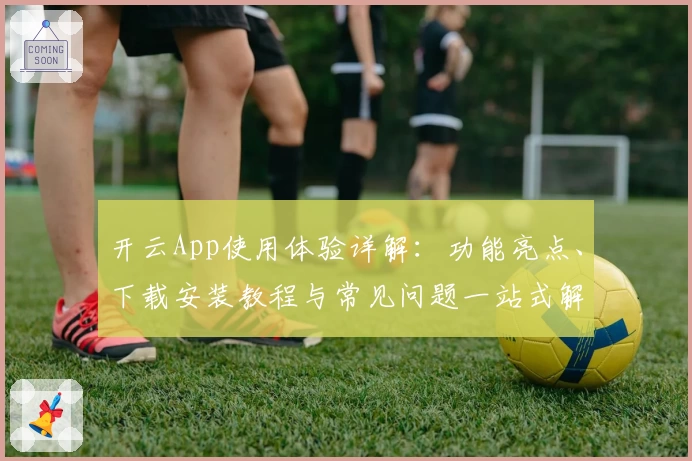 开云App使用体验详解：功能亮点、下载安装教程与常见问题一站式解决