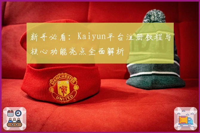 新手必看：Kaiyun平台注册教程与核心功能亮点全面解析