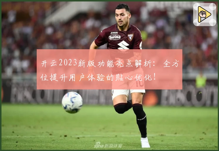 开云2023新版功能亮点解析：全方位提升用户体验的贴心优化！