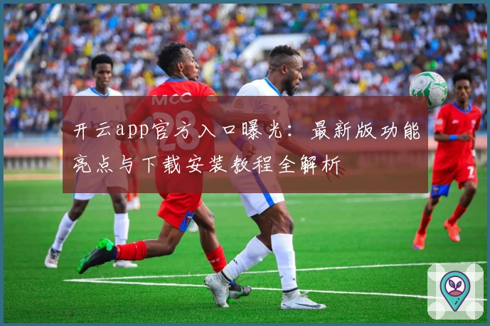 开云app官方入口曝光：最新版功能亮点与下载安装教程全解析