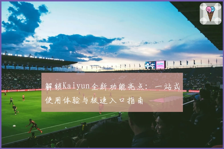 解锁Kaiyun全新功能亮点:一站式使用体验与极速入口指南