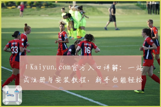 「Kaiyun.com官方入口详解：一站式注册与安装教程，新手也能轻松上手」