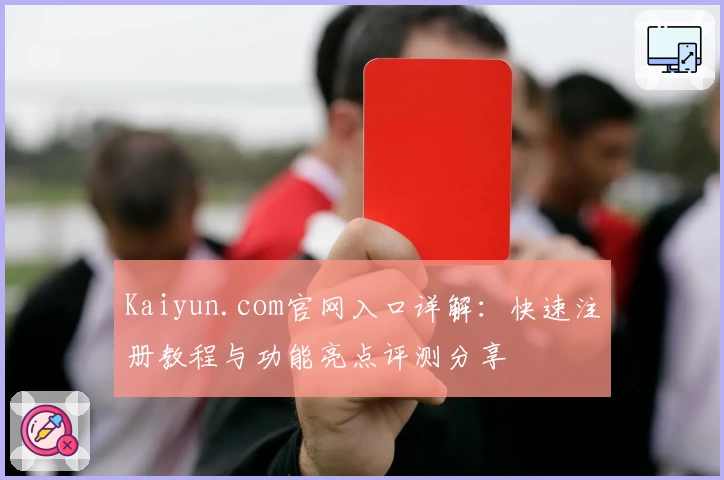 Kaiyun.com官网入口详解：快速注册教程与功能亮点评测分享