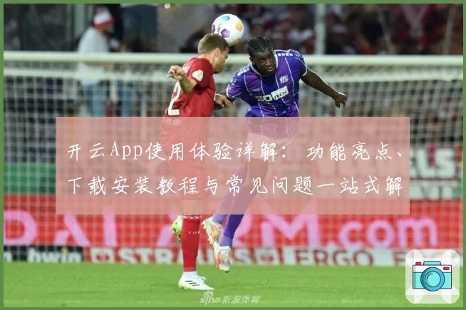 开云App使用体验详解：功能亮点、下载安装教程与常见问题一站式解决