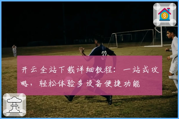 开云全站下载详细教程：一站式攻略，轻松体验多设备便捷功能