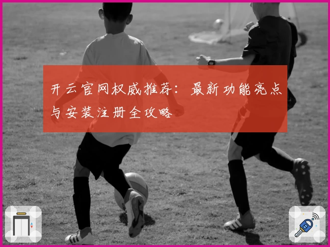 开云官网权威推荐：最新功能亮点与安装注册全攻略