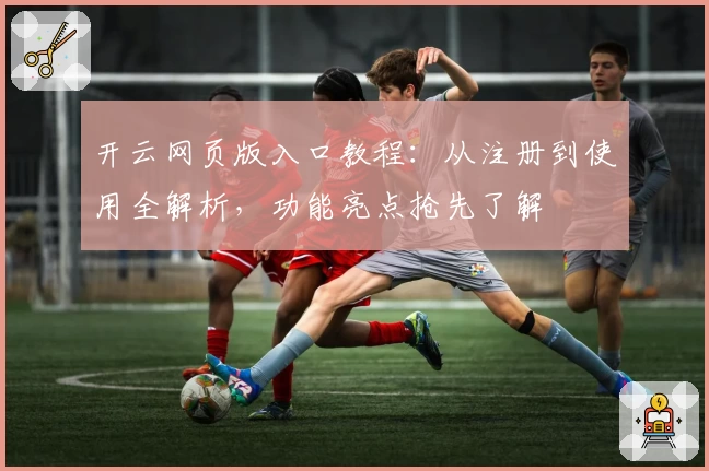 开云网页版入口教程：从注册到使用全解析，功能亮点抢先了解