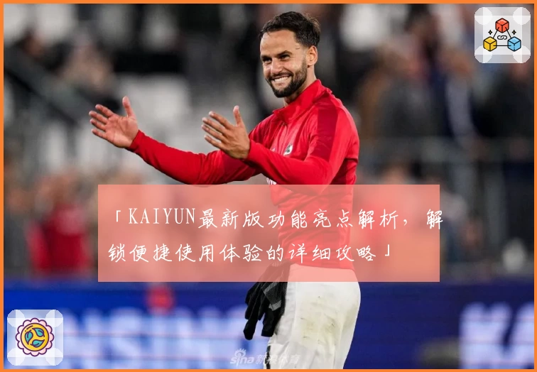 「KAIYUN最新版功能亮点解析，解锁便捷使用体验的详细攻略」
