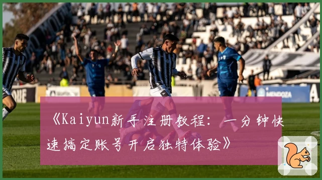 《Kaiyun新手注册教程：一分钟快速搞定账号开启独特体验》