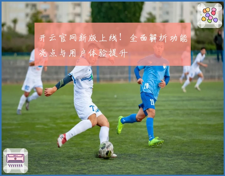 开云官网新版上线！全面解析功能亮点与用户体验提升