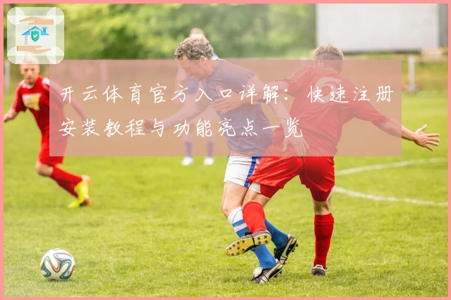 开云体育官方入口详解：快速注册安装教程与功能亮点一览