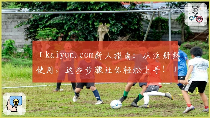 「kaiyun.com新人指南：从注册到使用，这些步骤让你轻松上手！」
