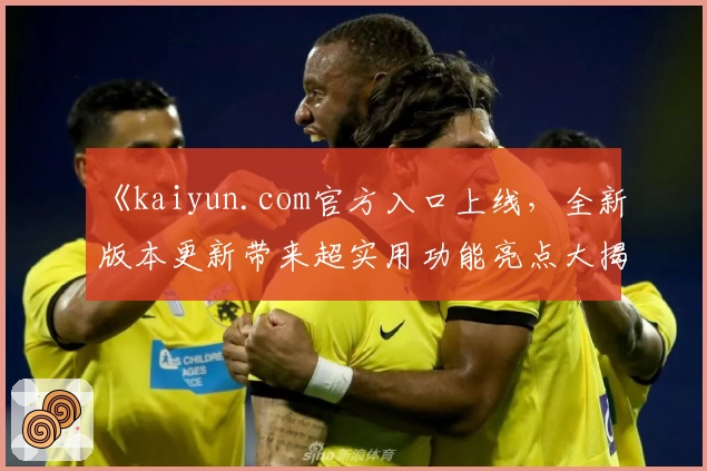 《kaiyun.com官方入口上线，全新版本更新带来超实用功能亮点大揭秘》