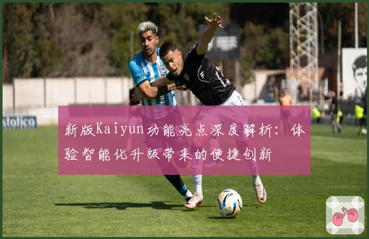 新版Kaiyun功能亮点深度解析：体验智能化升级带来的便捷创新