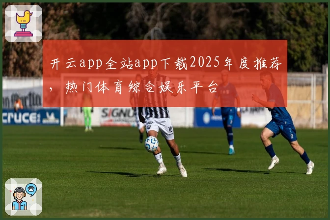 开云app全站app下载2025年度推荐，热门体育综合娱乐平台