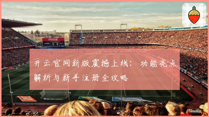 开云官网新版震撼上线:功能亮点解析与新手注册全攻略