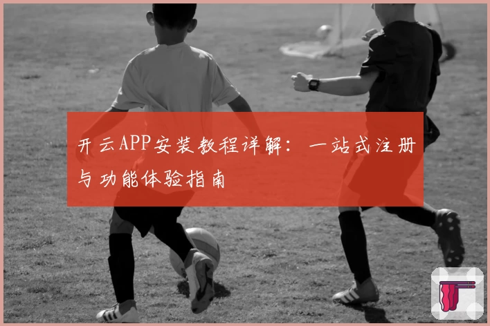 开云APP安装教程详解：一站式注册与功能体验指南