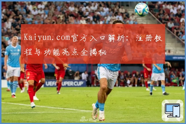 Kaiyun.com官方入口解析：注册教程与功能亮点全揭秘