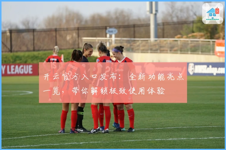 开云官方入口发布：全新功能亮点一览，带你解锁极致使用体验