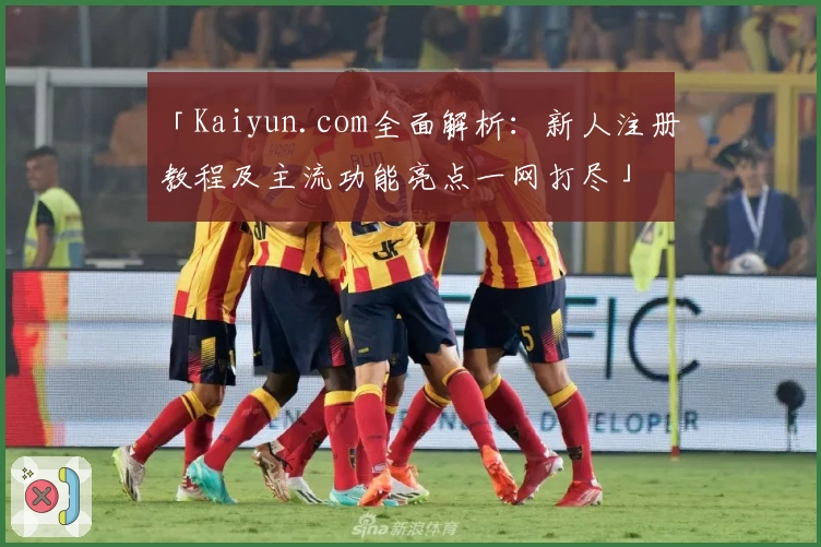 「Kaiyun.com全面解析：新人注册教程及主流功能亮点一网打尽」