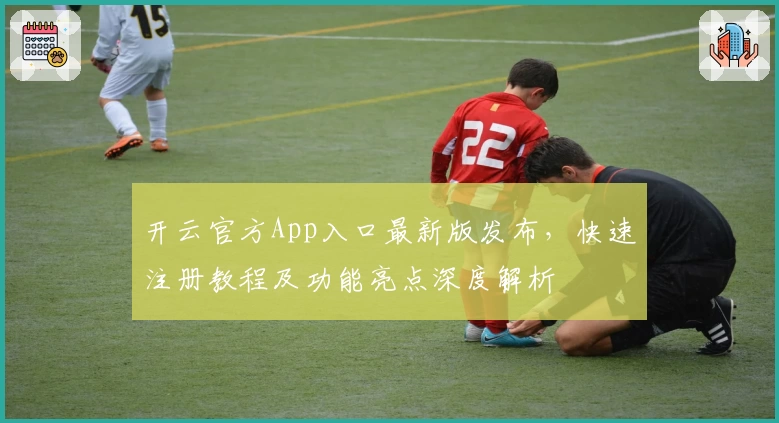 开云官方App入口最新版发布，快速注册教程及功能亮点深度解析